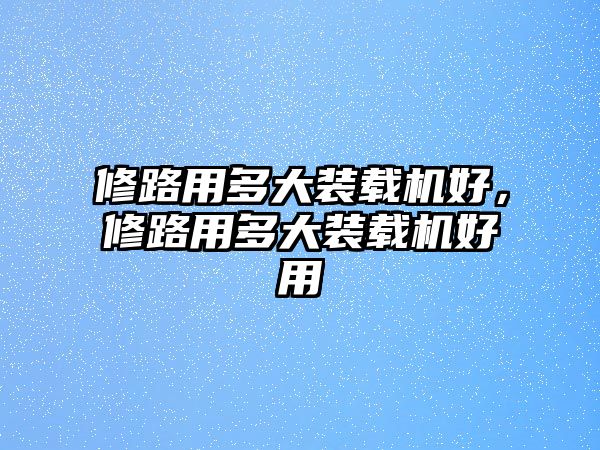 修路用多大裝載機好，修路用多大裝載機好用