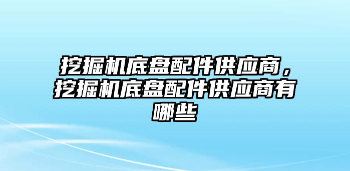 挖掘機底盤配件供應(yīng)商，挖掘機底盤配件供應(yīng)商有哪些