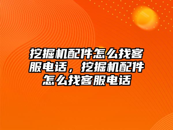 挖掘機配件怎么找客服電話，挖掘機配件怎么找客服電話