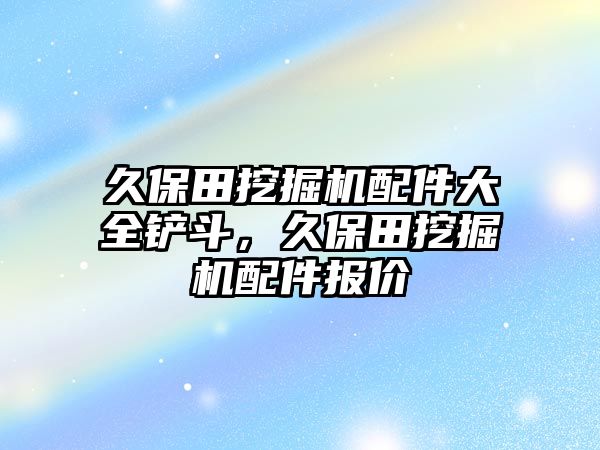 久保田挖掘機配件大全鏟斗，久保田挖掘機配件報價