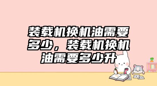 裝載機(jī)換機(jī)油需要多少，裝載機(jī)換機(jī)油需要多少升