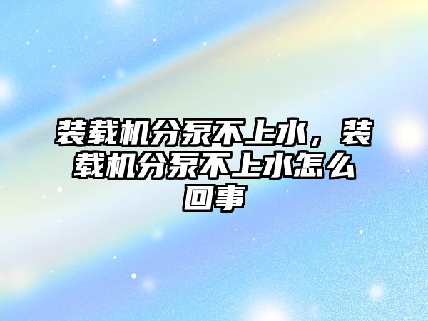 裝載機分泵不上水，裝載機分泵不上水怎么回事