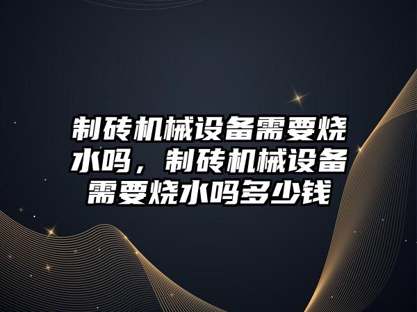 制磚機械設備需要燒水嗎，制磚機械設備需要燒水嗎多少錢