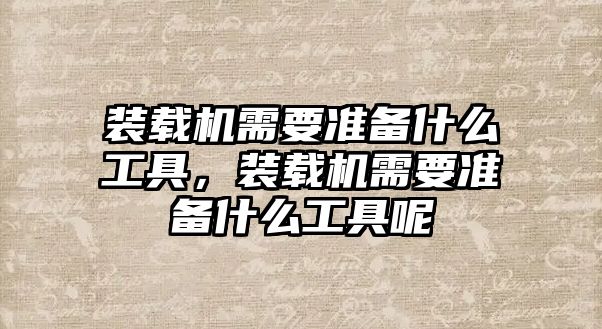 裝載機需要準(zhǔn)備什么工具，裝載機需要準(zhǔn)備什么工具呢