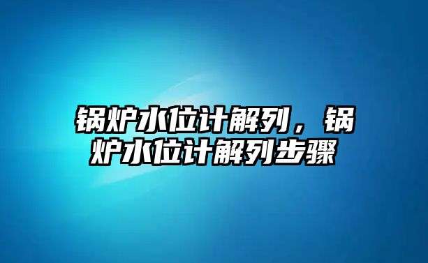 鍋爐水位計解列，鍋爐水位計解列步驟