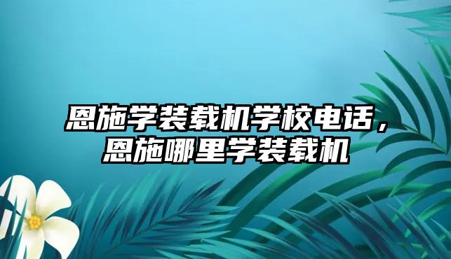 恩施學裝載機學校電話，恩施哪里學裝載機