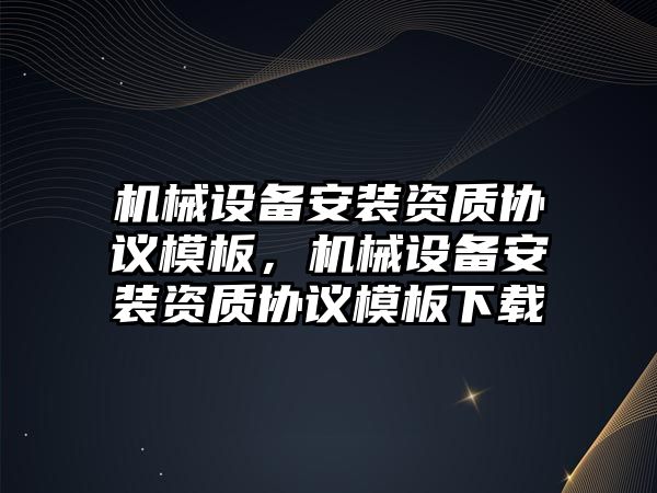 機械設備安裝資質協(xié)議模板，機械設備安裝資質協(xié)議模板下載