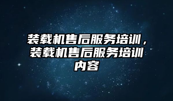 裝載機售后服務培訓，裝載機售后服務培訓內(nèi)容