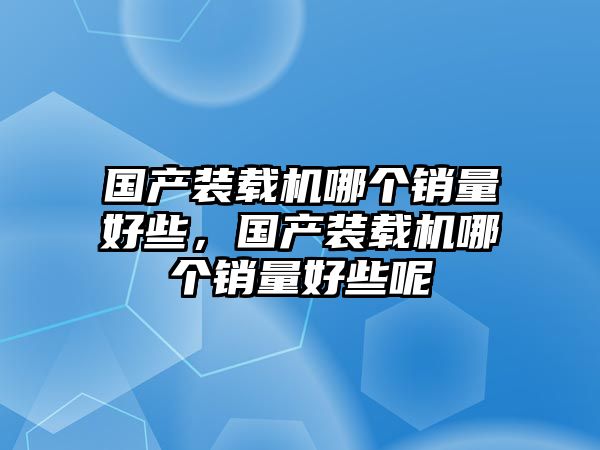 國(guó)產(chǎn)裝載機(jī)哪個(gè)銷量好些，國(guó)產(chǎn)裝載機(jī)哪個(gè)銷量好些呢