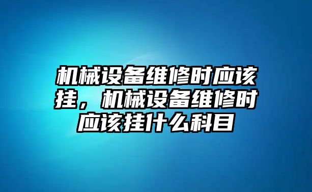 機械設備維修時應該掛，機械設備維修時應該掛什么科目