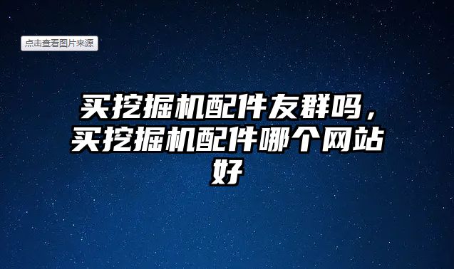 買挖掘機(jī)配件友群?jiǎn)?，買挖掘機(jī)配件哪個(gè)網(wǎng)站好