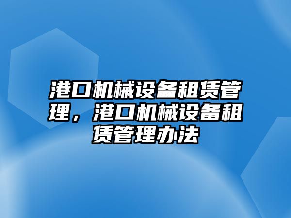 港口機(jī)械設(shè)備租賃管理，港口機(jī)械設(shè)備租賃管理辦法