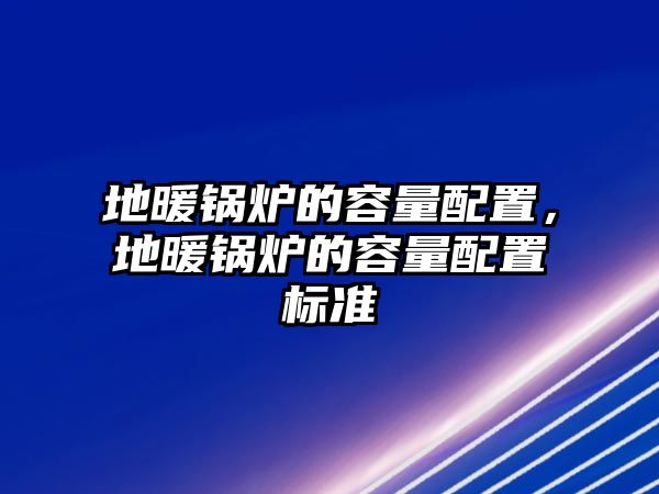 地暖鍋爐的容量配置，地暖鍋爐的容量配置標準