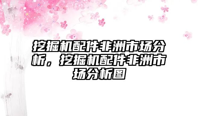 挖掘機配件非洲市場分析，挖掘機配件非洲市場分析圖