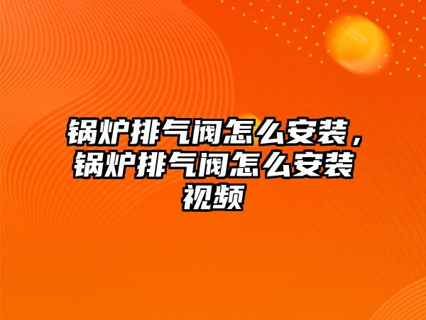 鍋爐排氣閥怎么安裝，鍋爐排氣閥怎么安裝視頻