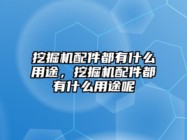 挖掘機配件都有什么用途，挖掘機配件都有什么用途呢