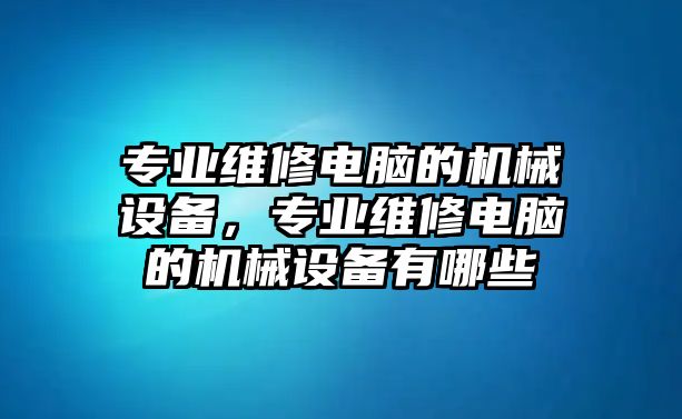 專業(yè)維修電腦的機械設備，專業(yè)維修電腦的機械設備有哪些