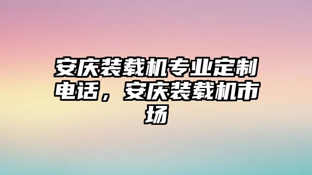 安慶裝載機專業(yè)定制電話，安慶裝載機市場