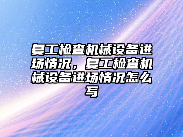 復工檢查機械設備進場情況，復工檢查機械設備進場情況怎么寫