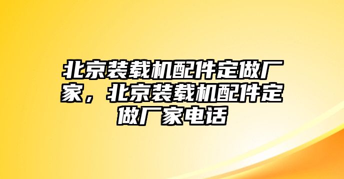 北京裝載機配件定做廠家，北京裝載機配件定做廠家電話