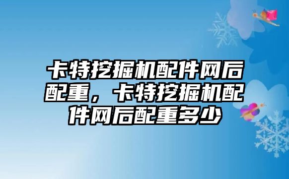 卡特挖掘機配件網(wǎng)后配重，卡特挖掘機配件網(wǎng)后配重多少