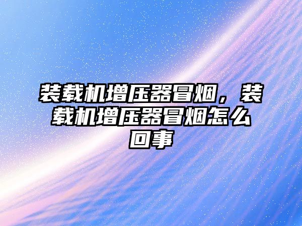 裝載機增壓器冒煙，裝載機增壓器冒煙怎么回事