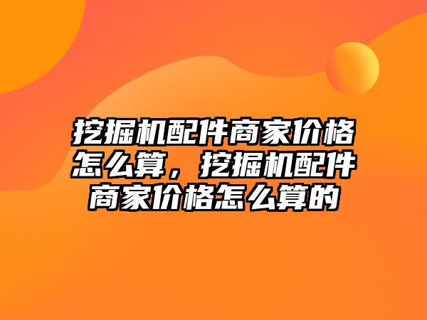 挖掘機(jī)配件商家價格怎么算，挖掘機(jī)配件商家價格怎么算的