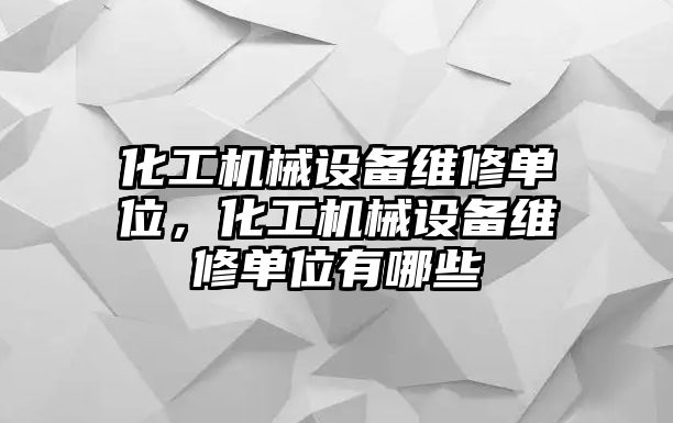 化工機(jī)械設(shè)備維修單位，化工機(jī)械設(shè)備維修單位有哪些