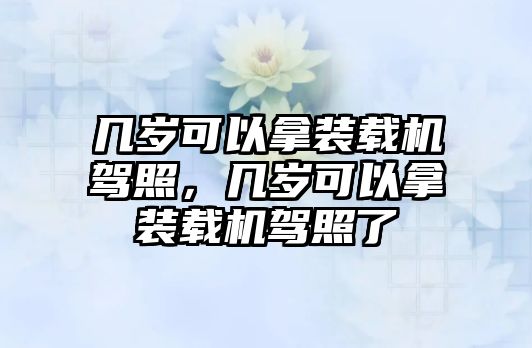 幾歲可以拿裝載機(jī)駕照，幾歲可以拿裝載機(jī)駕照了