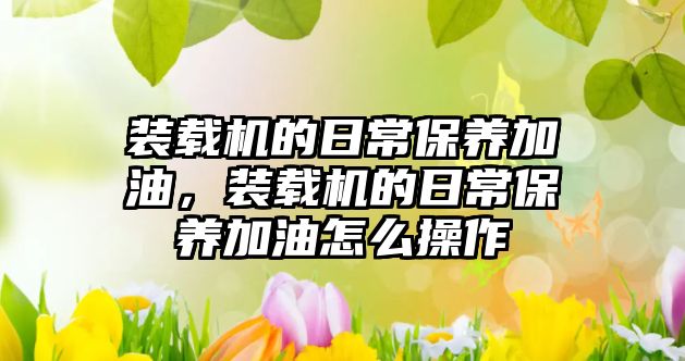 裝載機的日常保養(yǎng)加油，裝載機的日常保養(yǎng)加油怎么操作