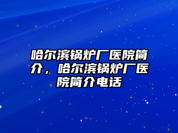 哈爾濱鍋爐廠醫(yī)院簡介，哈爾濱鍋爐廠醫(yī)院簡介電話