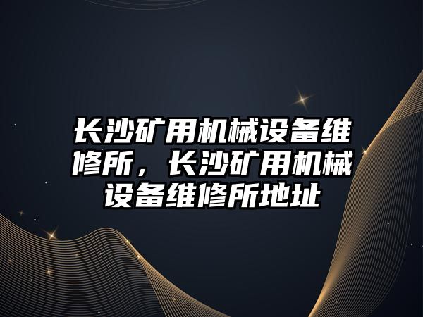 長沙礦用機械設備維修所，長沙礦用機械設備維修所地址