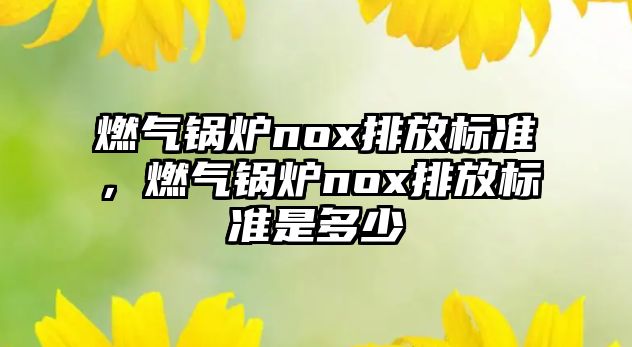 燃?xì)忮仩tnox排放標(biāo)準(zhǔn)，燃?xì)忮仩tnox排放標(biāo)準(zhǔn)是多少