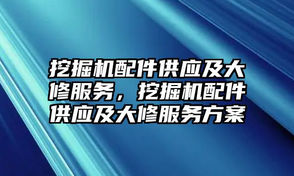 挖掘機配件供應及大修服務，挖掘機配件供應及大修服務方案