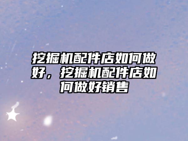 挖掘機配件店如何做好，挖掘機配件店如何做好銷售