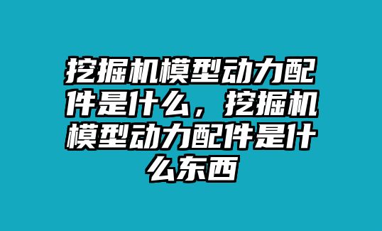 挖掘機(jī)模型動(dòng)力配件是什么，挖掘機(jī)模型動(dòng)力配件是什么東西