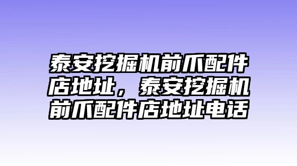 泰安挖掘機(jī)前爪配件店地址，泰安挖掘機(jī)前爪配件店地址電話