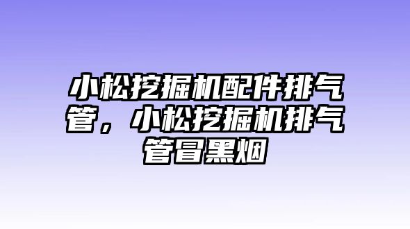 小松挖掘機(jī)配件排氣管，小松挖掘機(jī)排氣管冒黑煙