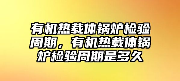 有機(jī)熱載體鍋爐檢驗(yàn)周期，有機(jī)熱載體鍋爐檢驗(yàn)周期是多久