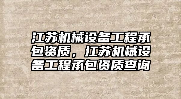 江蘇機械設備工程承包資質(zhì)，江蘇機械設備工程承包資質(zhì)查詢