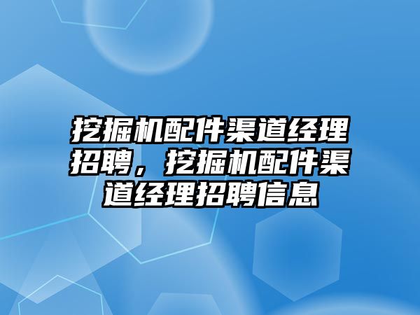 挖掘機配件渠道經(jīng)理招聘，挖掘機配件渠道經(jīng)理招聘信息