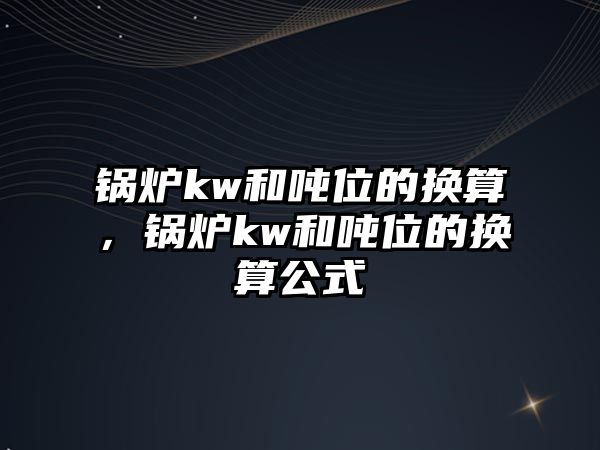 鍋爐kw和噸位的換算，鍋爐kw和噸位的換算公式