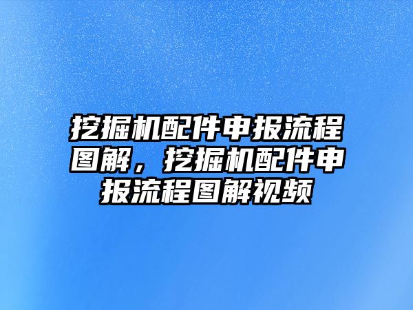 挖掘機配件申報流程圖解，挖掘機配件申報流程圖解視頻