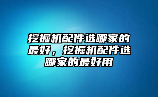 挖掘機(jī)配件選哪家的最好，挖掘機(jī)配件選哪家的最好用