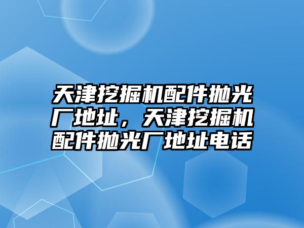 天津挖掘機(jī)配件拋光廠地址，天津挖掘機(jī)配件拋光廠地址電話