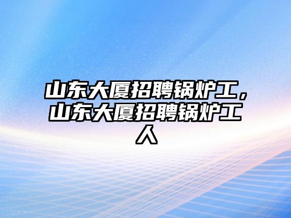 山東大廈招聘鍋爐工，山東大廈招聘鍋爐工人