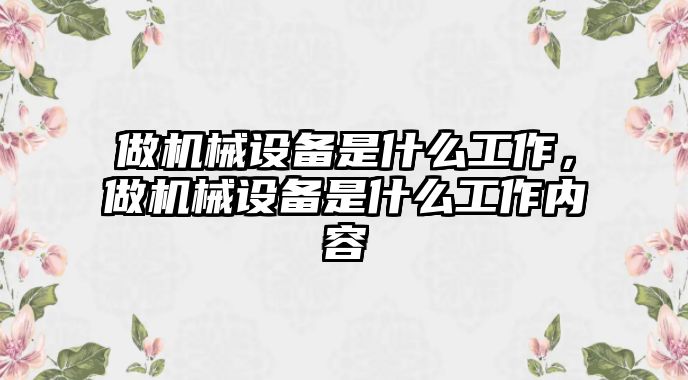 做機(jī)械設(shè)備是什么工作，做機(jī)械設(shè)備是什么工作內(nèi)容