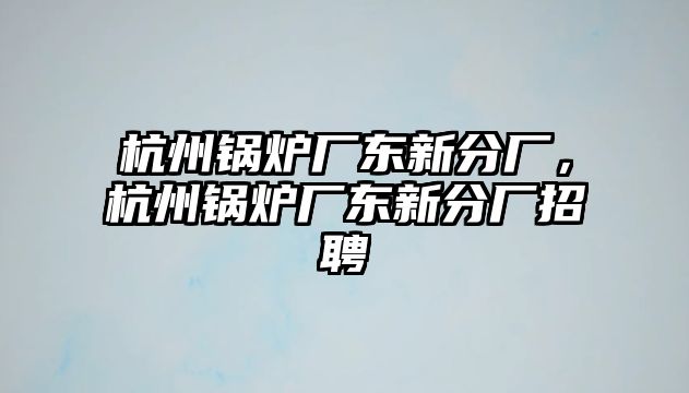 杭州鍋爐廠東新分廠，杭州鍋爐廠東新分廠招聘