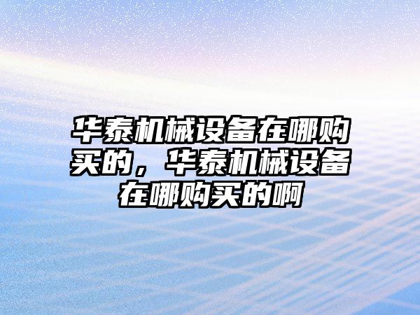 華泰機(jī)械設(shè)備在哪購買的，華泰機(jī)械設(shè)備在哪購買的啊