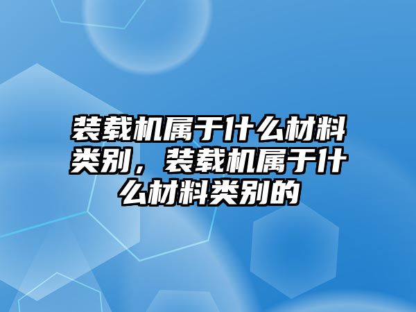 裝載機屬于什么材料類別，裝載機屬于什么材料類別的